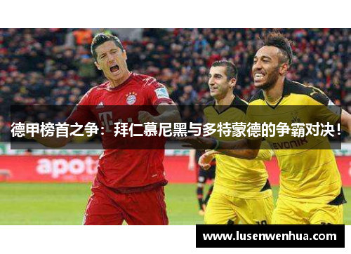 德甲榜首之争：拜仁慕尼黑与多特蒙德的争霸对决！