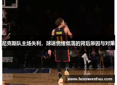 尼克斯队主场失利，球迷情绪低落的背后原因与对策