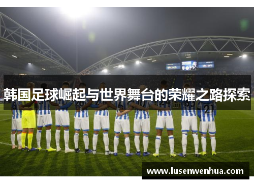 韩国足球崛起与世界舞台的荣耀之路探索