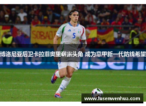 博洛尼亚后卫卡拉菲奥里崭露头角 成为意甲新一代防线希望