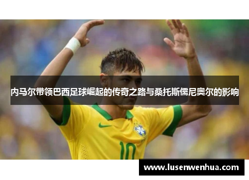 内马尔带领巴西足球崛起的传奇之路与桑托斯儒尼奥尔的影响