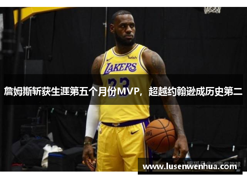 詹姆斯斩获生涯第五个月份MVP，超越约翰逊成历史第二