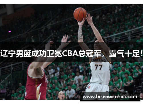 辽宁男篮成功卫冕CBA总冠军，霸气十足！