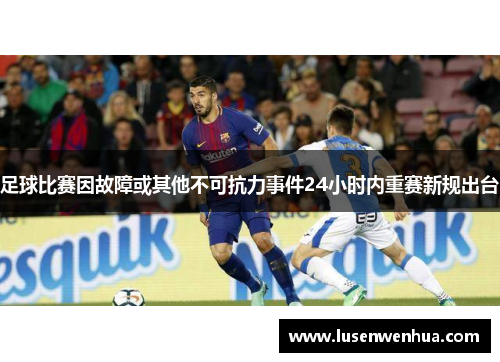 足球比赛因故障或其他不可抗力事件24小时内重赛新规出台