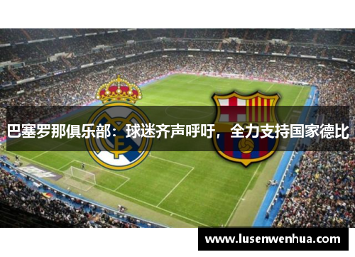 巴塞罗那俱乐部：球迷齐声呼吁，全力支持国家德比