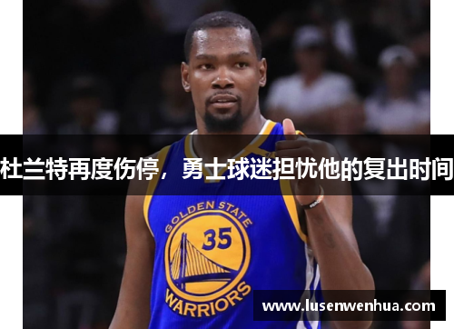 杜兰特再度伤停，勇士球迷担忧他的复出时间