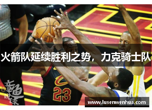 火箭队延续胜利之势，力克骑士队