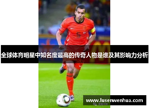 全球体育明星中知名度最高的传奇人物是谁及其影响力分析