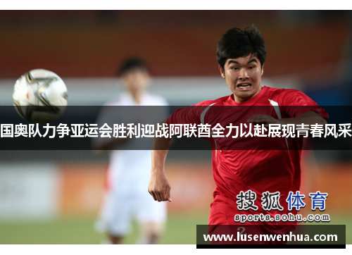 国奥队力争亚运会胜利迎战阿联酋全力以赴展现青春风采