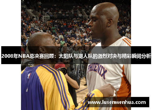 2008年NBA总决赛回顾：太阳队与湖人队的激烈对决与精彩瞬间分析