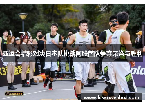 亚运会精彩对决日本队挑战阿联酋队争夺荣誉与胜利