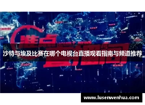 沙特与埃及比赛在哪个电视台直播观看指南与频道推荐
