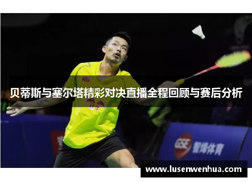 贝蒂斯与塞尔塔精彩对决直播全程回顾与赛后分析