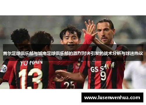 首尔足球俱乐部与城南足球俱乐部的激烈对决引发的战术分析与球迷热议