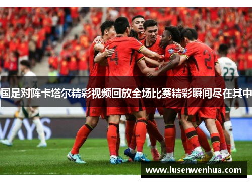 国足对阵卡塔尔精彩视频回放全场比赛精彩瞬间尽在其中