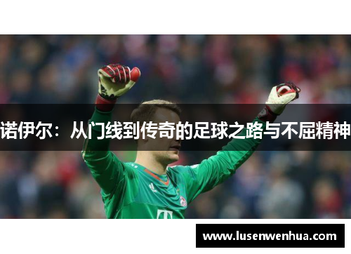 诺伊尔：从门线到传奇的足球之路与不屈精神