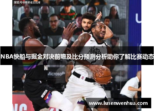 NBA快船与掘金对决前瞻及比分预测分析助你了解比赛动态