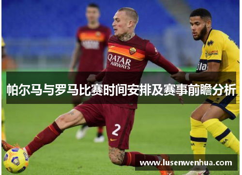 帕尔马与罗马比赛时间安排及赛事前瞻分析