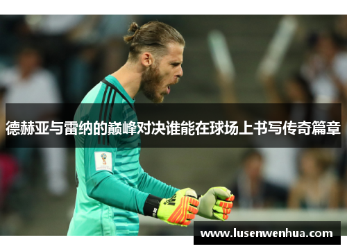 德赫亚与雷纳的巅峰对决谁能在球场上书写传奇篇章